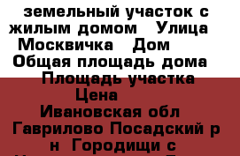 земельный участок с жилым домом › Улица ­ Москвичка › Дом ­ 11 › Общая площадь дома ­ 35 › Площадь участка ­ 1 100 › Цена ­ 500 000 - Ивановская обл., Гаврилово-Посадский р-н, Городищи с. Недвижимость » Дома, коттеджи, дачи продажа   